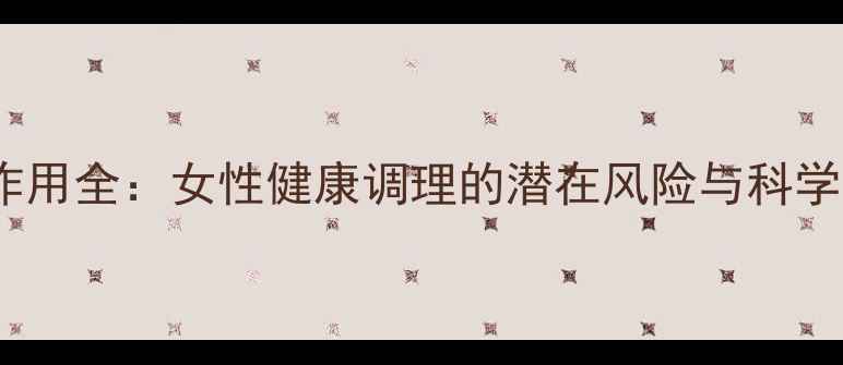 优思明副作用全女性健康调理的潜在风险与科学应对指南