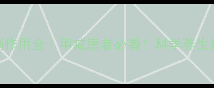 优甲乐长期服用副作用全甲减患者必看科学养生指南助你健康控糖