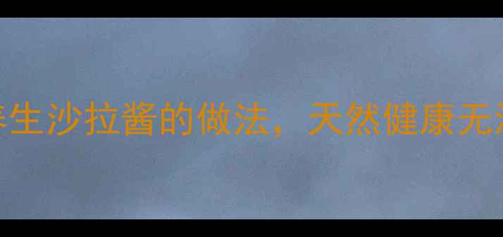 低卡低糖沙拉酱配方5种养生沙拉酱的做法天然健康无添加轻松get低脂减脂必备