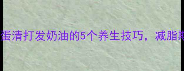 低卡低糖高蛋白蛋清打发奶油的5个养生技巧减脂期也能吃出幸福感
