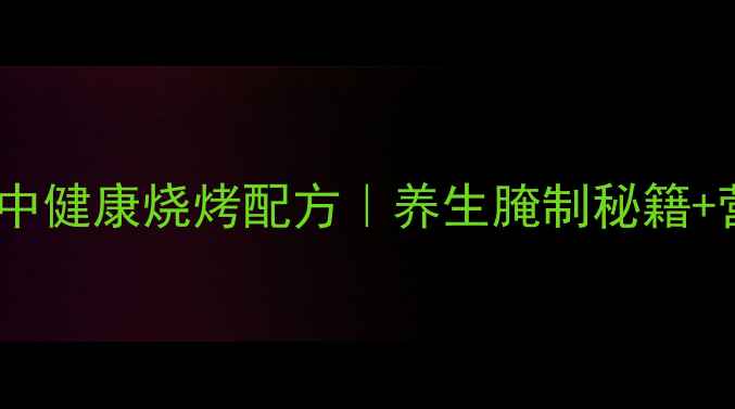 低卡低脂鸡翅中健康烧烤配方养生腌制秘籍营养搭配指南