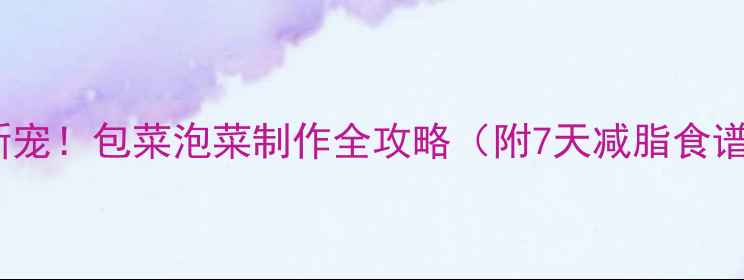 低卡养生新宠包菜泡菜制作全攻略附7天减脂食谱搭配