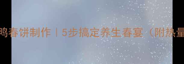 低卡版烤鸭春饼制作5步搞定养生春宴附热量对照表