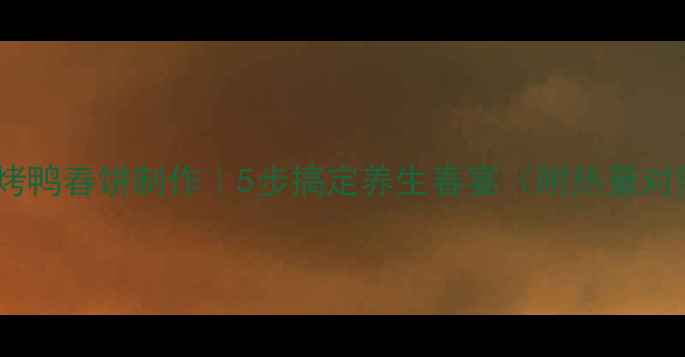 图片 低卡版烤鸭春饼制作｜5步搞定养生春宴（附热量对照表）1