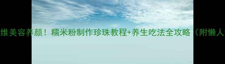 低卡高纤维美容养颜糯米粉制作珍珠教程养生吃法全攻略附懒人懒步骤