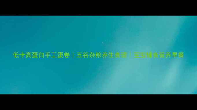低卡高蛋白手工蛋卷五谷杂粮养生食谱宝宝辅食营养早餐