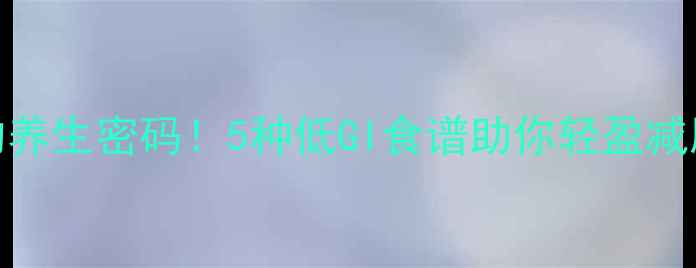 低筋面粉的养生密码5种低GI食谱助你轻盈减脂不反弹