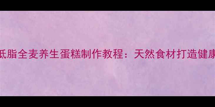 低糖低脂全麦养生蛋糕制作教程天然食材打造健康甜点