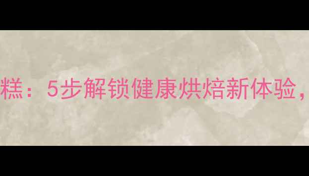 低糖低脂养生版半淋面蛋糕5步解锁健康烘焙新体验附养生功效与搭配指南