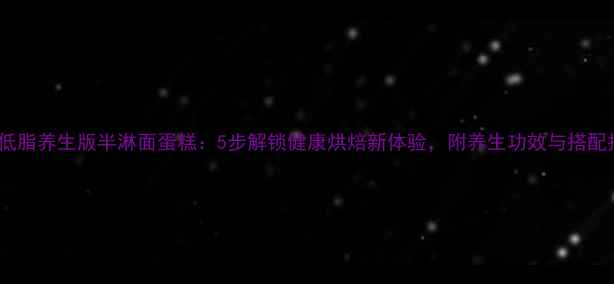图片 低糖低脂养生版半淋面蛋糕：5步解锁健康烘焙新体验，附养生功效与搭配指南2