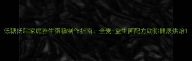 低糖低脂家庭养生蛋糕制作指南全麦益生菌配方助你健康烘焙