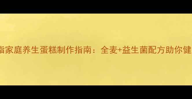 图片 低糖低脂家庭养生蛋糕制作指南：全麦+益生菌配方助你健康烘焙2