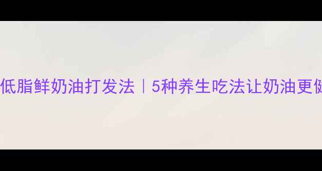 图片 低糖低脂鲜奶油打发法｜5种养生吃法让奶油更健康1