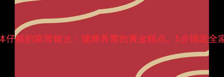 低糖养生钵仔糕的家常做法健脾养胃的黄金糕点5步搞定全家健康早餐