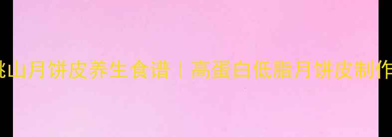 低糖桃山月饼皮养生食谱高蛋白低脂月饼皮制作方法