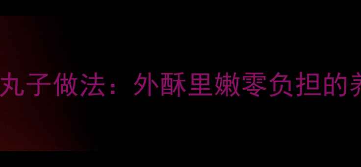 图片 低脂健康版炸丸子做法：外酥里嫩零负担的养生美食指南2