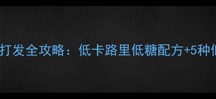 低脂养生必看淡奶油健康打发全攻略低卡路里低糖配方5种低脂替代方案营养搭配指南