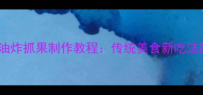 低脂养生版油炸抓果制作教程传统美食新吃法的健康密码