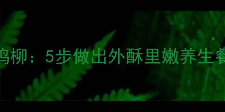 低脂少油空气炸锅版鸡柳5步做出外酥里嫩养生餐蛋白质含量翻倍