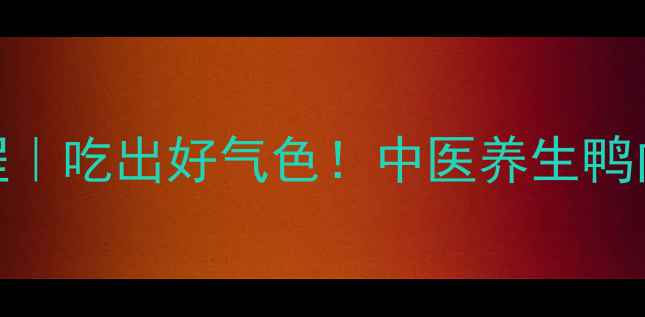 低脂版烧鸭教程吃出好气色中医养生鸭肉做法大公开