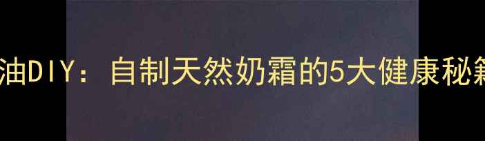 低脂高蛋白养生奶油DIY自制天然奶霜的5大健康秘籍与科学食用指南
