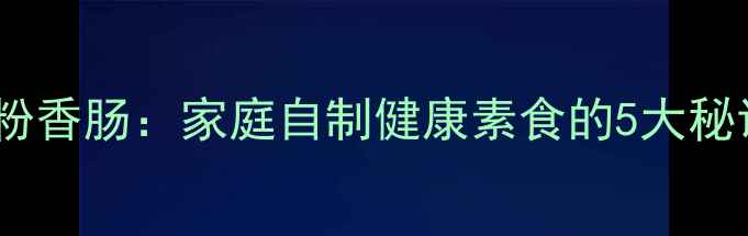 图片 低脂高蛋白养生淀粉香肠：家庭自制健康素食的5大秘诀（附详细教程）2