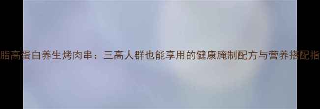 低脂高蛋白养生烤肉串三高人群也能享用的健康腌制配方与营养搭配指南