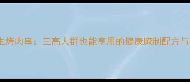 图片 低脂高蛋白养生烤肉串：三高人群也能享用的健康腌制配方与营养搭配指南1