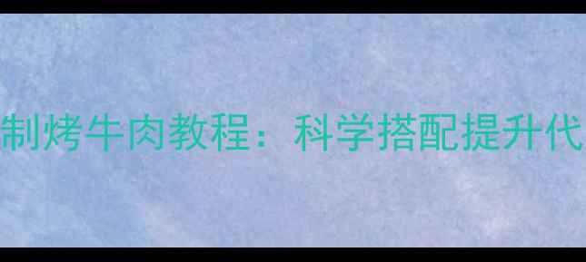 低脂高蛋白养生腌制烤牛肉教程科学搭配提升代谢效率的5大秘诀