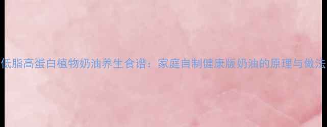 图片 低脂高蛋白植物奶油养生食谱：家庭自制健康版奶油的原理与做法