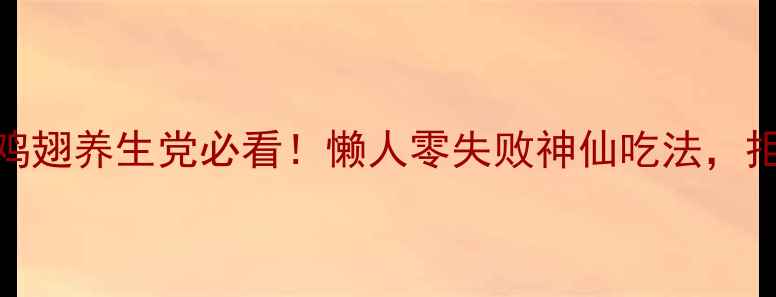 低脂高蛋白腌鸡翅养生党必看懒人零失败神仙吃法拒绝油炸更健康
