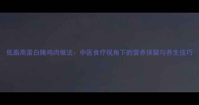 低脂高蛋白腌鸡肉做法中医食疗视角下的营养保留与养生技巧