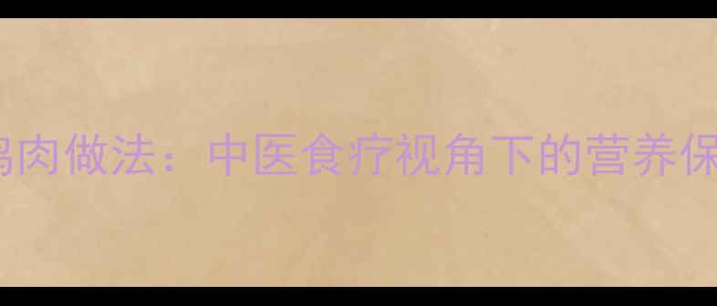 图片 低脂高蛋白腌鸡肉做法：中医食疗视角下的营养保留与养生技巧1