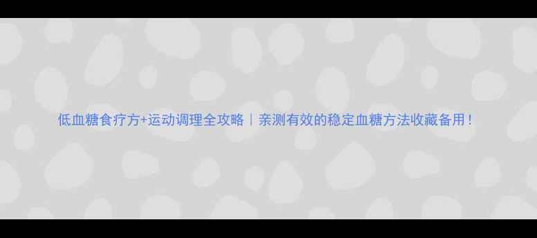 图片 低血糖食疗方+运动调理全攻略｜亲测有效的稳定血糖方法收藏备用！