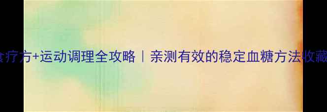 图片 低血糖食疗方+运动调理全攻略｜亲测有效的稳定血糖方法收藏备用！2