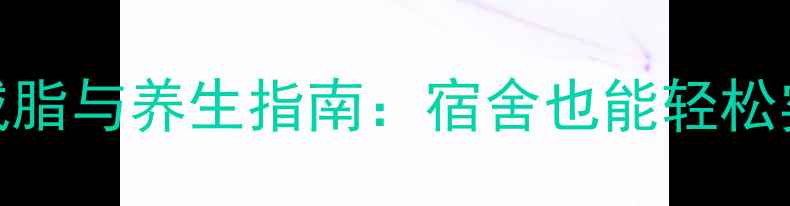 图片 住校生科学减脂与养生指南：宿舍也能轻松实现健康体态