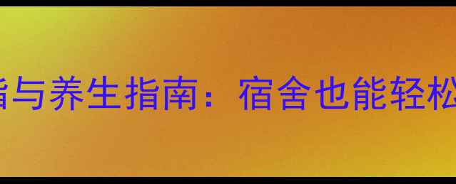 住校生科学减脂与养生指南宿舍也能轻松实现健康体态