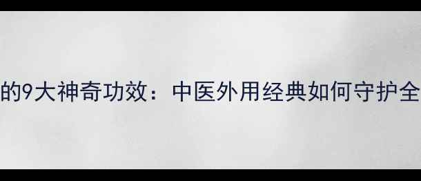 佑三软膏的9大神奇功效中医外用经典如何守护全家健康