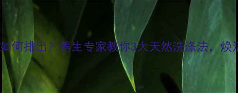 图片 体内沉淀物如何排出？养生专家教你3大天然洗涤法，焕活健康体魄1