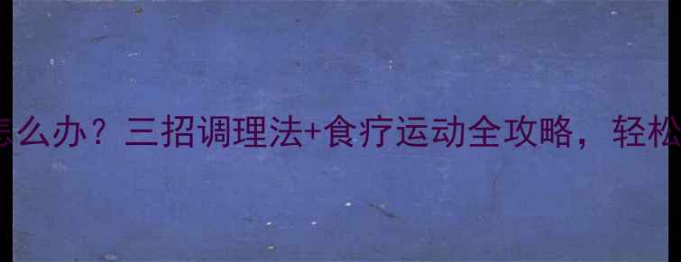 体内湿气重怎么办三招调理法食疗运动全攻略轻松告别亚健康