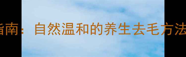 图片 体毛管理科学指南：自然温和的养生去毛方法与注意事项全2