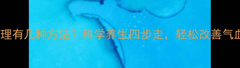 体质调理有几种方法科学养生四步走轻松改善气血循环