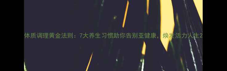 体质调理黄金法则7大养生习惯助你告别亚健康焕发活力人生