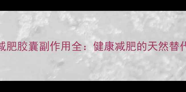 何荷减肥胶囊副作用全健康减肥的天然替代方案