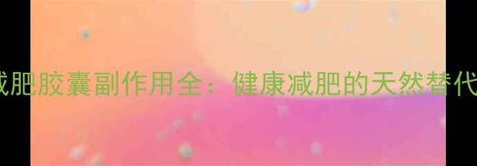 图片 何荷减肥胶囊副作用全：健康减肥的天然替代方案1