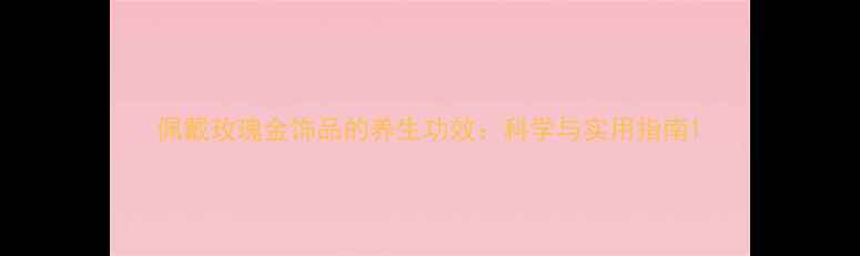 佩戴玫瑰金饰品的养生功效科学与实用指南