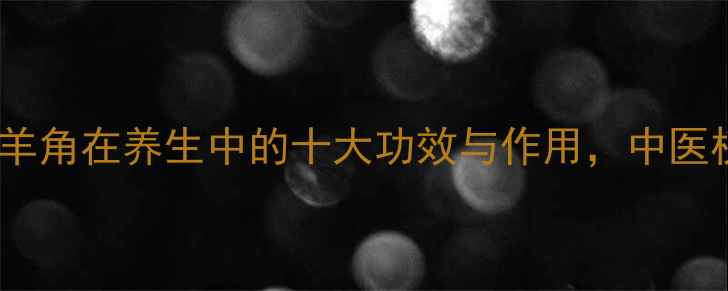 图片 佩戴羊角在养生中的十大功效与作用，中医权威2