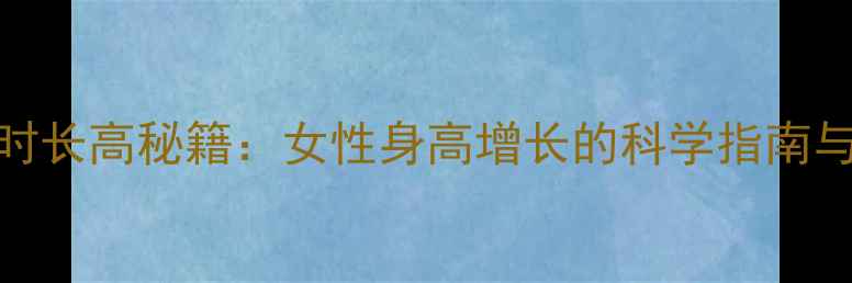例假后黄金72小时长高秘籍女性身高增长的科学指南与经期养生全攻略