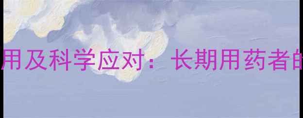 依托考昔的副作用及科学应对长期用药者的养生自救指南