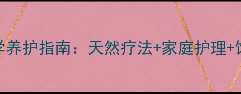 依赖性皮炎科学养护指南天然疗法家庭护理饮食调理全攻略